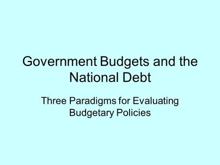 Government Budgets and the National Debt Three Paradigms for Evaluating Budgetary Policies.