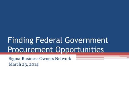 Finding Federal Government Procurement Opportunities Sigma Business Owners Network March 23, 2014.