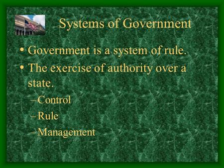 Systems of Government Government is a system of rule. The exercise of authority over a state. –Control –Rule –Management.