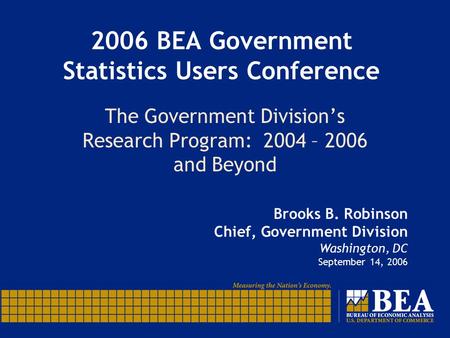 2006 BEA Government Statistics Users Conference The Government Division’s Research Program: 2004 – 2006 and Beyond Brooks B. Robinson Chief, Government.