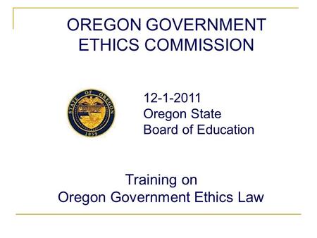 OREGON GOVERNMENT ETHICS COMMISSION Training on Oregon Government Ethics Law 12-1-2011 Oregon State Board of Education.