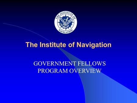 The Institute of Navigation GOVERNMENT FELLOWS PROGRAM OVERVIEW.