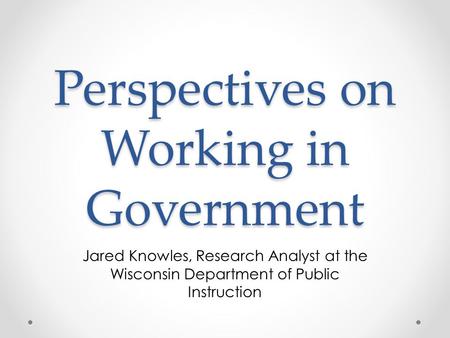 Perspectives on Working in Government Jared Knowles, Research Analyst at the Wisconsin Department of Public Instruction.