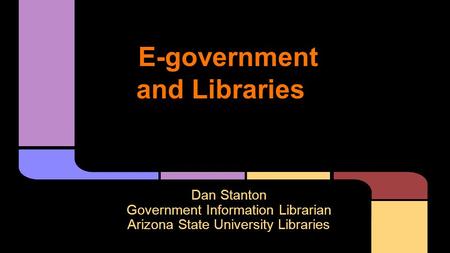 E-government and Libraries Dan Stanton Government Information Librarian Arizona State University Libraries.
