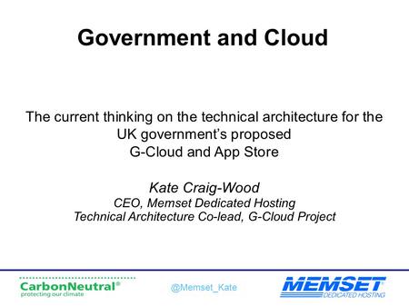 Government and Cloud The current thinking on the technical architecture for the UK government’s proposed G-Cloud and App Store Kate Craig-Wood CEO, Memset.