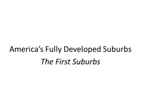 America’s Fully Developed Suburbs The First Suburbs.