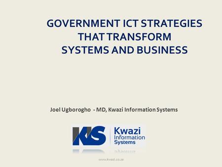 GOVERNMENT ICT STRATEGIES THAT TRANSFORM SYSTEMS AND BUSINESS www.kwazi.co.za Joel Ugborogho - MD, Kwazi Information Systems.