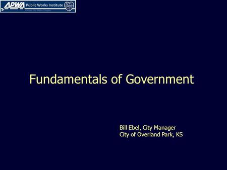 Fundamentals of Government Bill Ebel, City Manager City of Overland Park, KS.