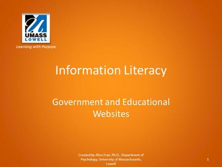 Information Literacy Government and Educational Websites Created by Alice Frye, Ph.D., Department of Psychology, University of Massachusetts, Lowell 1.