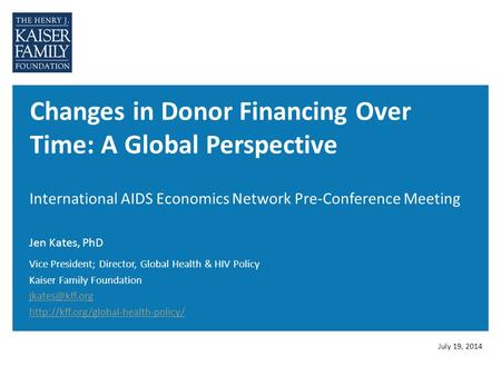 Changes in Donor Financing Over Time: A Global Perspective International AIDS Economics Network Pre-Conference Meeting Jen Kates, PhD July 19, 2014 Vice.