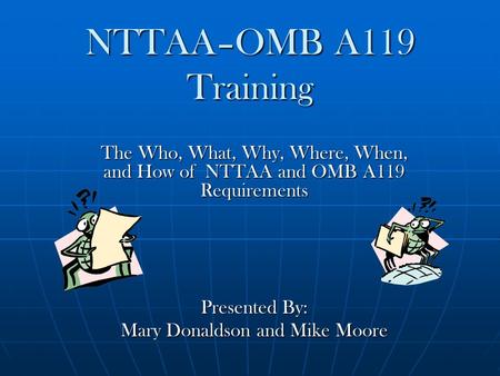 NTTAA–OMB A119 Training The Who, What, Why, Where, When, and How of NTTAA and OMB A119 Requirements Presented By: Mary Donaldson and Mike Moore.