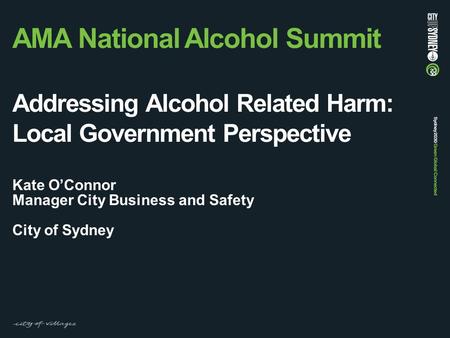 AMA National Alcohol Summit Addressing Alcohol Related Harm: Local Government Perspective Kate O’Connor Manager City Business and Safety City of Sydney.
