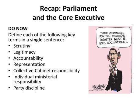 Recap: Parliament and the Core Executive DO NOW Define each of the following key terms in a single sentence: Scrutiny Legitimacy Accountability Representation.