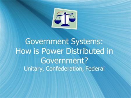 Government Systems: How is Power Distributed in Government? Unitary, Confederation, Federal.