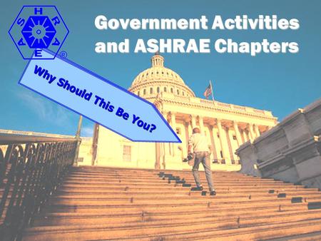 Government Activities and ASHRAE Chapters How Can This be You? Why Should This Be You?