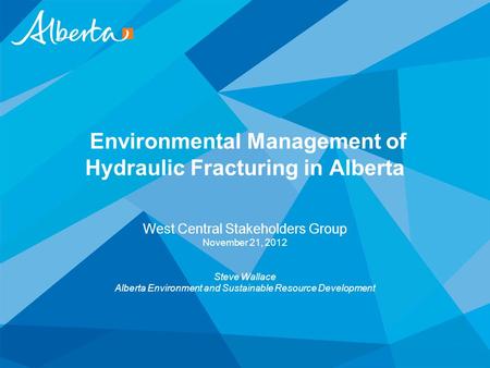 Environmental Management of Hydraulic Fracturing in Alberta West Central Stakeholders Group November 21, 2012 Steve Wallace Alberta Environment and Sustainable.