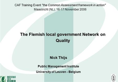 Nick Thijs Public Management Institute University of Leuven - Belgium The Flemish local government Network on Quality CAF Training Event the Common Assessment.