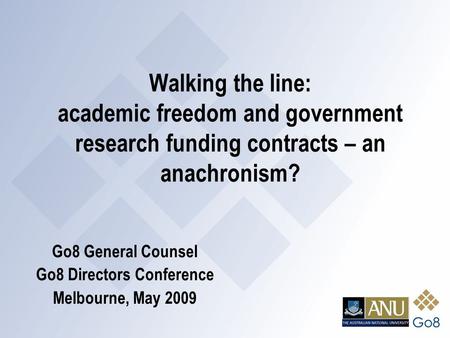 Walking the line: academic freedom and government research funding contracts – an anachronism? Go8 General Counsel Go8 Directors Conference Melbourne,