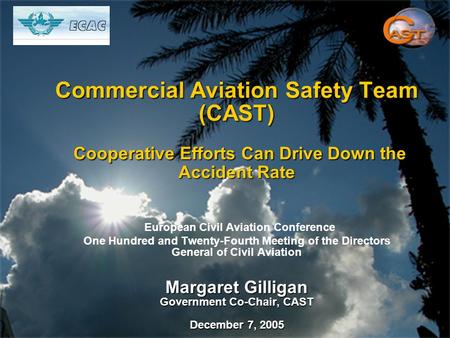 Commercial Aviation Safety Team (CAST) Cooperative Efforts Can Drive Down the Accident Rate Margaret Gilligan Government Co-Chair, CAST December 7, 2005.