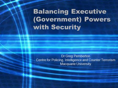 Balancing Executive (Government) Powers with Security Dr Greg Pemberton Centre for Policing, Intelligence and Counter Terrorism Macquarie University.