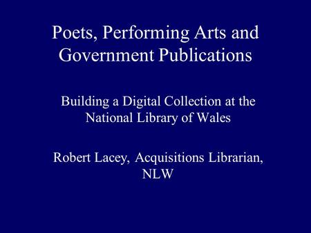 Poets, Performing Arts and Government Publications Building a Digital Collection at the National Library of Wales Robert Lacey, Acquisitions Librarian,
