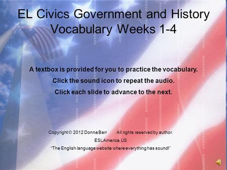 EL Civics Government and History Vocabulary Weeks 1-4 Copyright © 2012 Donna BarrAll rights reserved by author. ESLAmerica.US “The English language website.