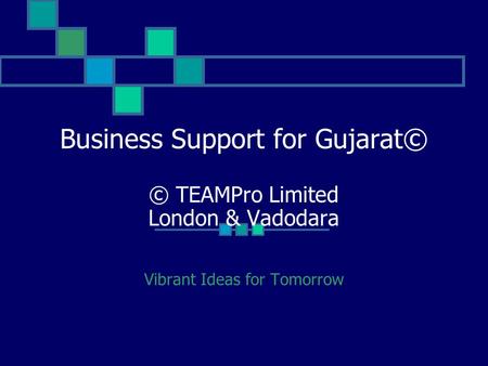 Business Support for Gujarat© © TEAMPro Limited London & Vadodara Vibrant Ideas for Tomorrow.