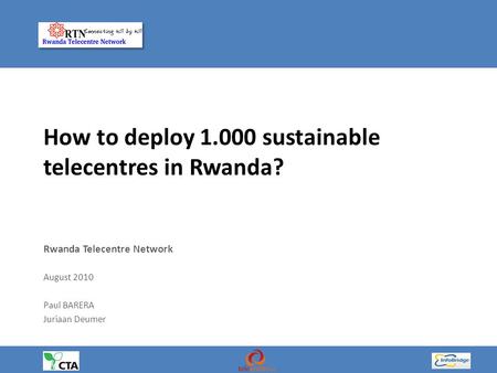 How to deploy 1.000 sustainable telecentres in Rwanda? Rwanda Telecentre Network August 2010 Paul BARERA Juriaan Deumer.