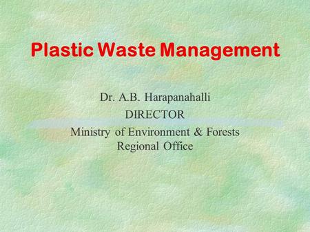 Plastic Waste Management Dr. A.B. Harapanahalli DIRECTOR Ministry of Environment & Forests Regional Office.