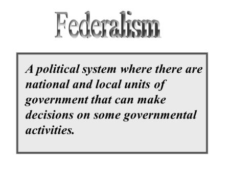 A political system where there are national and local units of government that can make decisions on some governmental activities.