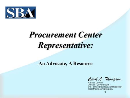 1 Procurement Center Representative: An Advocate, A Resource Carol L. Thompson Area III Director Office of Government U.S. Small Business Administration.