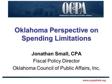Www.ocpathink.org Oklahoma Perspective on Spending Limitations Jonathan Small, CPA Fiscal Policy Director Oklahoma Council of Public Affairs, Inc.