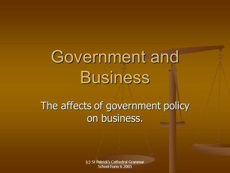 (c) St Patrick's Cathedral Grammar School Form 6 2005 Government and Business The affects of government policy on business.