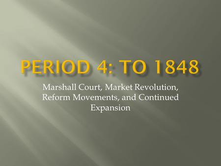 Period 4: to 1848 Marshall Court, Market Revolution, Reform Movements, and Continued Expansion.