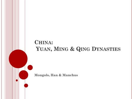 C HINA : Y UAN, M ING & Q ING D YNASTIES Mongols, Han & Manchus.