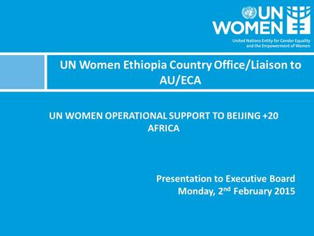 UN Women Ethiopia Country Office/Liaison to AU/ECA UN WOMEN OPERATIONAL SUPPORT TO BEIJING +20 AFRICA Presentation to Executive Board Monday, 2 nd February.