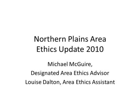Northern Plains Area Ethics Update 2010 Michael McGuire, Designated Area Ethics Advisor Louise Dalton, Area Ethics Assistant.