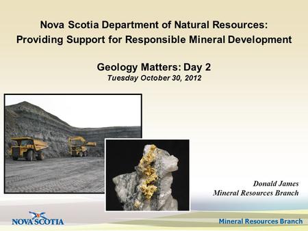 Mineral Resources Branch Geology Matters: Day 2 Tuesday October 30, 2012 Nova Scotia Department of Natural Resources: Providing Support for Responsible.