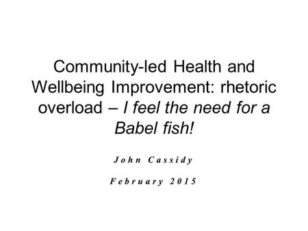 Community-led Health and Wellbeing Improvement: rhetoric overload – I feel the need for a Babel fish! John Cassidy February 2015.