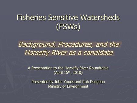 Fisheries Sensitive Watersheds (FSWs) Background, Procedures, and the Horsefly River as a candidate A Presentation to the Horsefly River Roundtable (April.