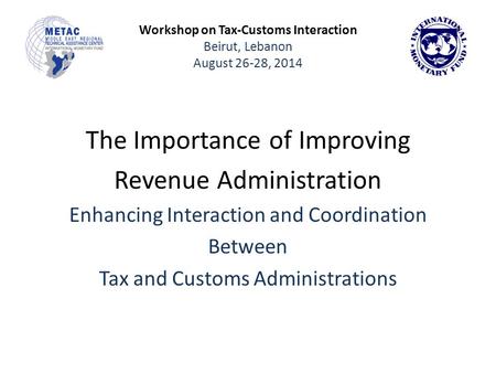 Workshop on Tax-Customs Interaction Beirut, Lebanon August 26-28, 2014 The Importance of Improving Revenue Administration Enhancing Interaction and Coordination.
