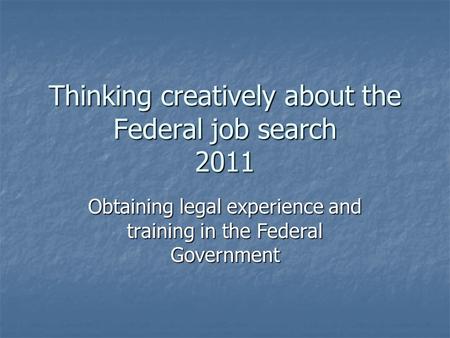 Thinking creatively about the Federal job search 2011 Obtaining legal experience and training in the Federal Government.