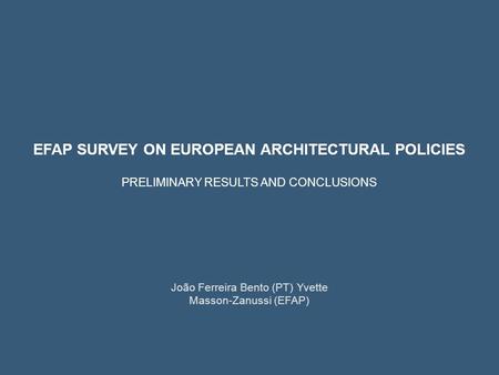João Ferreira Bento (PT) Yvette Masson-Zanussi (EFAP) EFAP SURVEY ON EUROPEAN ARCHITECTURAL POLICIES PRELIMINARY RESULTS AND CONCLUSIONS.