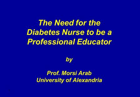 1 The Need for the Diabetes Nurse to be a Professional Educator by Prof. Morsi Arab University of Alexandria.
