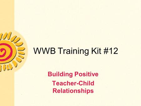 WWB Training Kit #12 Building Positive Teacher-Child Relationships.