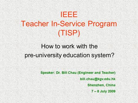 IEEE Teacher In-Service Program (TISP) How to work with the pre-university education system? Speaker: Dr. Bill Chau (Engineer and Teacher)