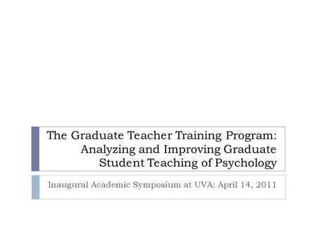 The Graduate Teacher Training Program: Analyzing and Improving Graduate Student Teaching of Psychology Inaugural Academic Symposium at UVA: April 14, 2011.