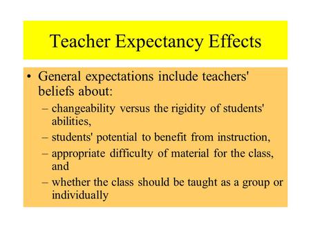 Teacher Expectancy Effects General expectations include teachers' beliefs about: –changeability versus the rigidity of students' abilities, –students'