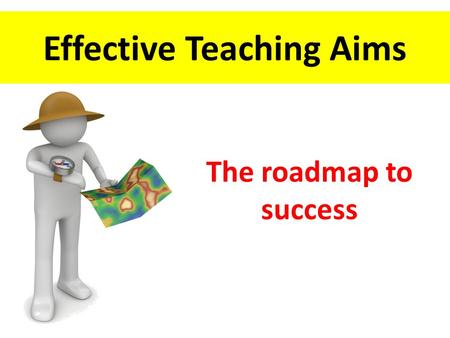 Effective Teaching Aims The roadmap to success. Identify issues with maps What are effective Teaching Aims? Discuss the maps of teaching Assess the impact.