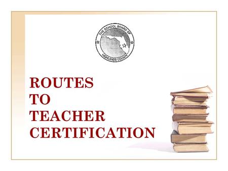 ROUTES TO TEACHER CERTIFICATION. TYPES OF FLORIDA EDUCATOR CERTIFICATES TEMPORARY 3 YEAR NON-RENEWABLE Bachelor’s Degree with a Major in the Content Area.